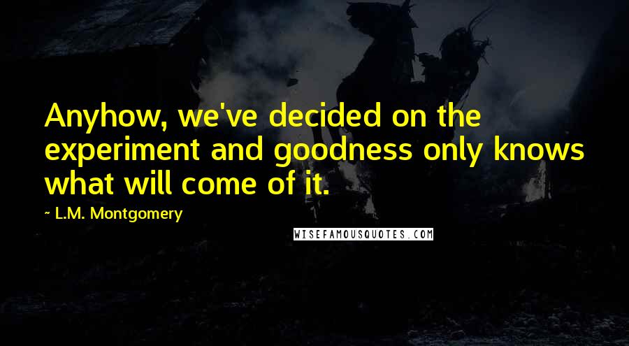 L.M. Montgomery Quotes: Anyhow, we've decided on the experiment and goodness only knows what will come of it.