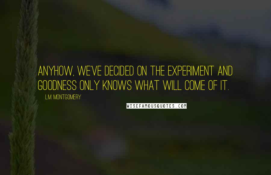 L.M. Montgomery Quotes: Anyhow, we've decided on the experiment and goodness only knows what will come of it.