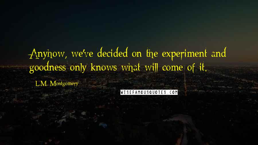 L.M. Montgomery Quotes: Anyhow, we've decided on the experiment and goodness only knows what will come of it.