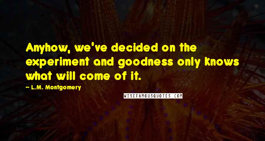 L.M. Montgomery Quotes: Anyhow, we've decided on the experiment and goodness only knows what will come of it.