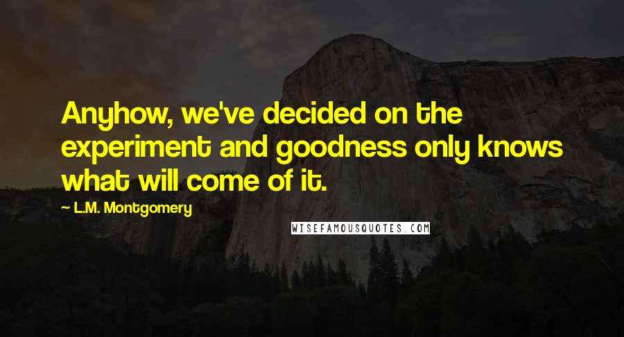 L.M. Montgomery Quotes: Anyhow, we've decided on the experiment and goodness only knows what will come of it.