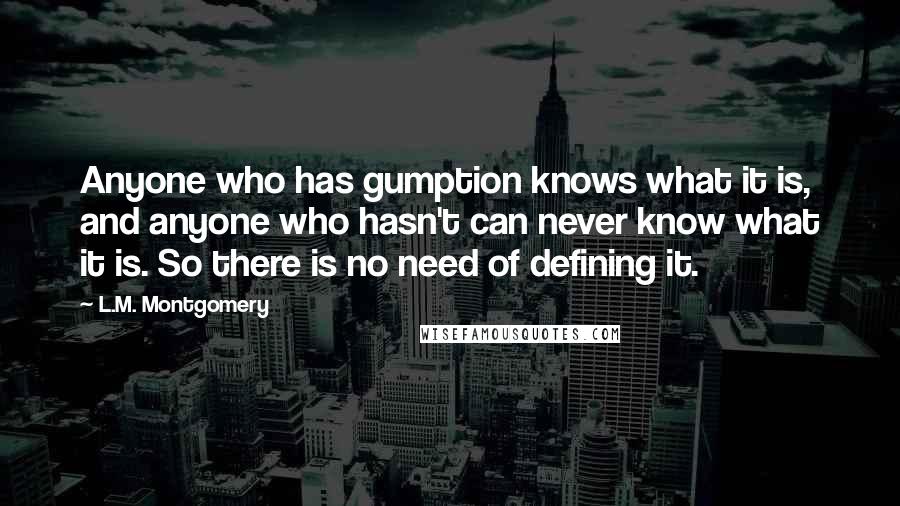 L.M. Montgomery Quotes: Anyone who has gumption knows what it is, and anyone who hasn't can never know what it is. So there is no need of defining it.
