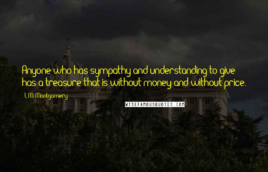 L.M. Montgomery Quotes: Anyone who has sympathy and understanding to give has a treasure that is without money and without price.