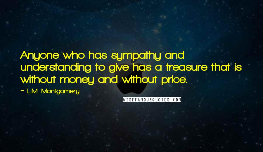 L.M. Montgomery Quotes: Anyone who has sympathy and understanding to give has a treasure that is without money and without price.