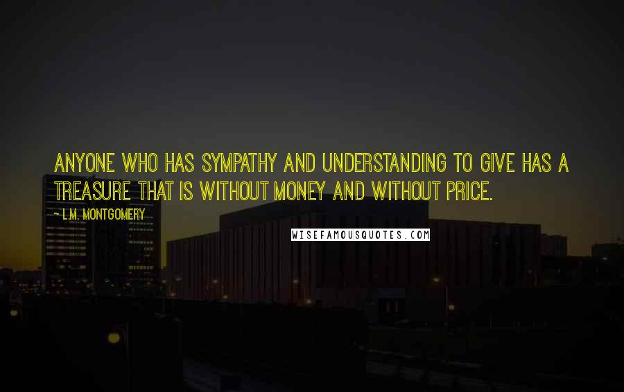 L.M. Montgomery Quotes: Anyone who has sympathy and understanding to give has a treasure that is without money and without price.