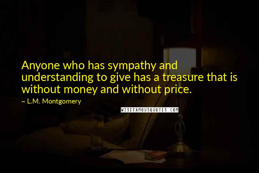 L.M. Montgomery Quotes: Anyone who has sympathy and understanding to give has a treasure that is without money and without price.