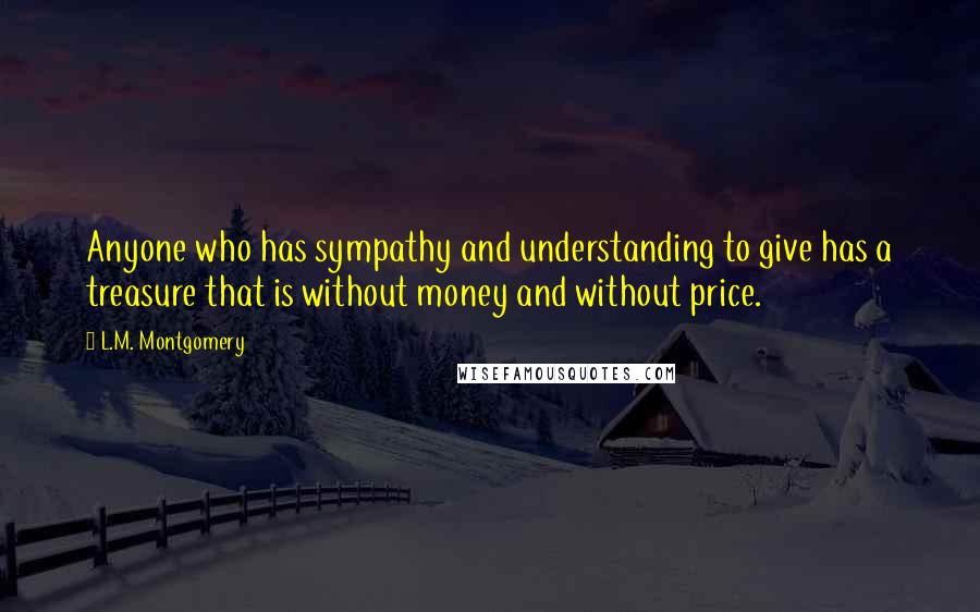 L.M. Montgomery Quotes: Anyone who has sympathy and understanding to give has a treasure that is without money and without price.