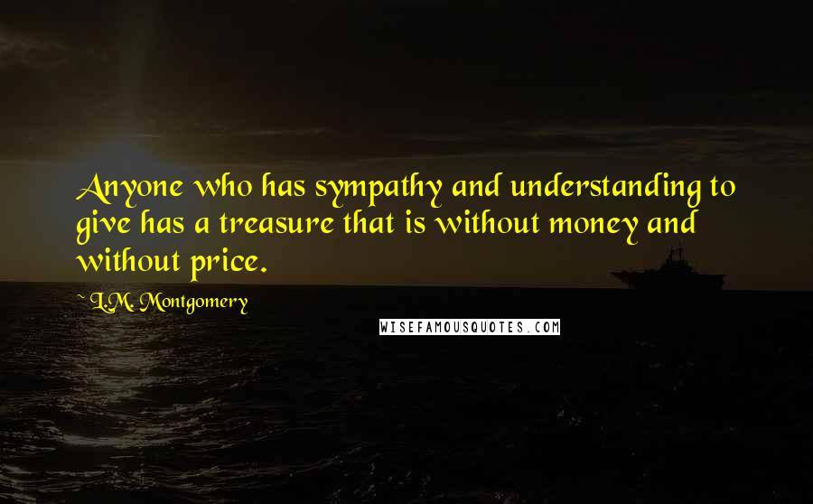 L.M. Montgomery Quotes: Anyone who has sympathy and understanding to give has a treasure that is without money and without price.