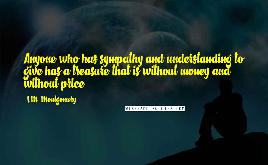 L.M. Montgomery Quotes: Anyone who has sympathy and understanding to give has a treasure that is without money and without price.
