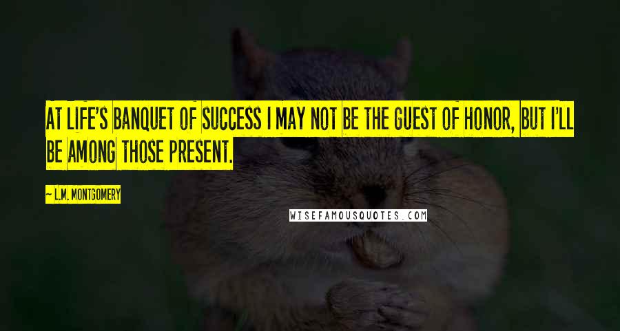 L.M. Montgomery Quotes: At life's banquet of success I may not be the guest of honor, but I'll be among those present.