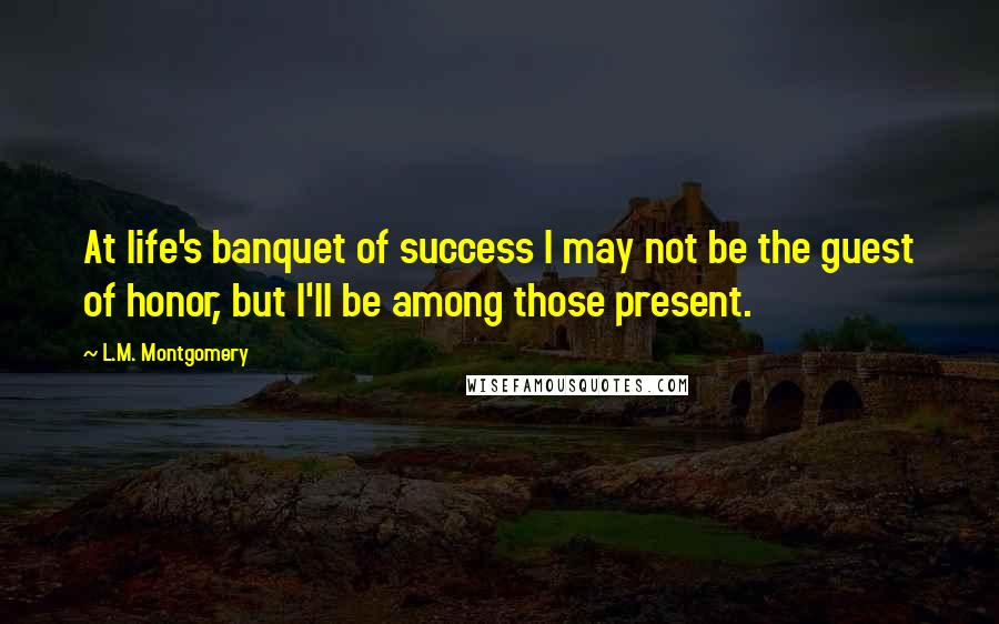 L.M. Montgomery Quotes: At life's banquet of success I may not be the guest of honor, but I'll be among those present.