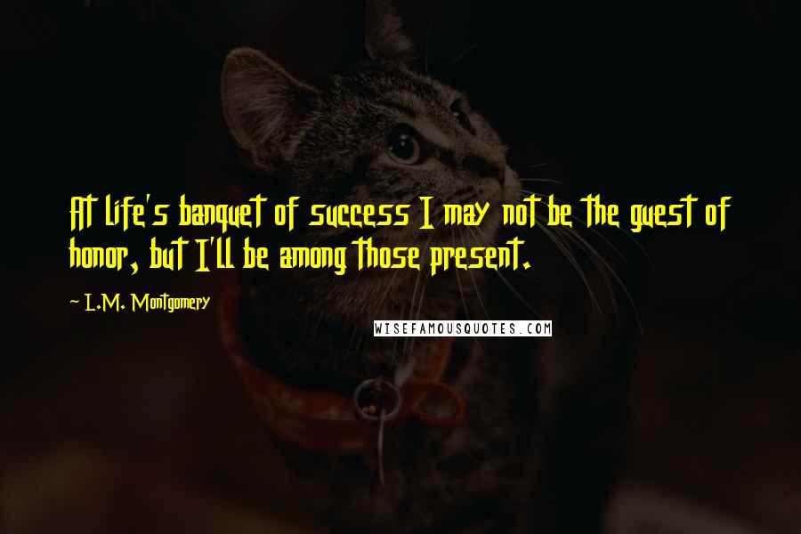 L.M. Montgomery Quotes: At life's banquet of success I may not be the guest of honor, but I'll be among those present.