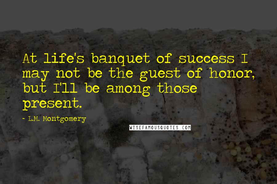 L.M. Montgomery Quotes: At life's banquet of success I may not be the guest of honor, but I'll be among those present.