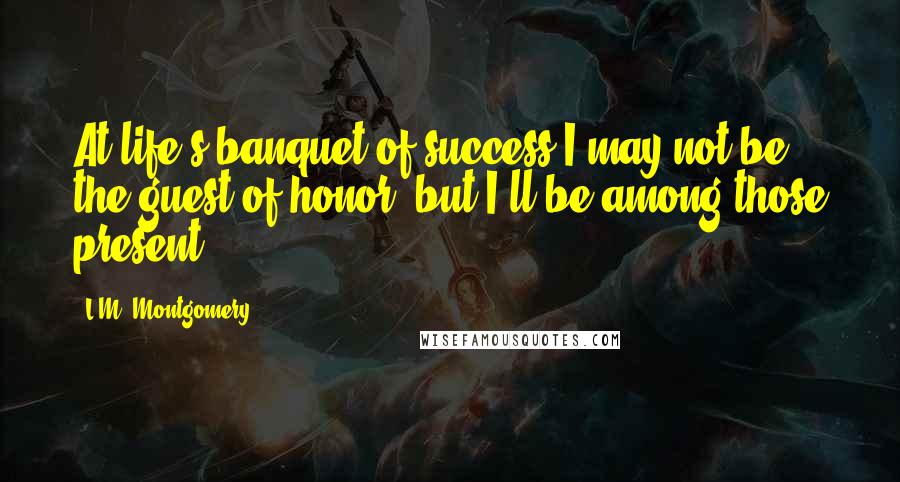 L.M. Montgomery Quotes: At life's banquet of success I may not be the guest of honor, but I'll be among those present.