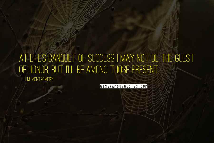 L.M. Montgomery Quotes: At life's banquet of success I may not be the guest of honor, but I'll be among those present.