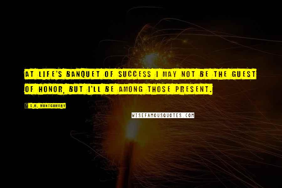 L.M. Montgomery Quotes: At life's banquet of success I may not be the guest of honor, but I'll be among those present.