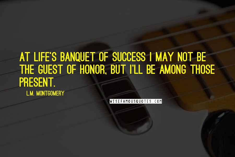 L.M. Montgomery Quotes: At life's banquet of success I may not be the guest of honor, but I'll be among those present.