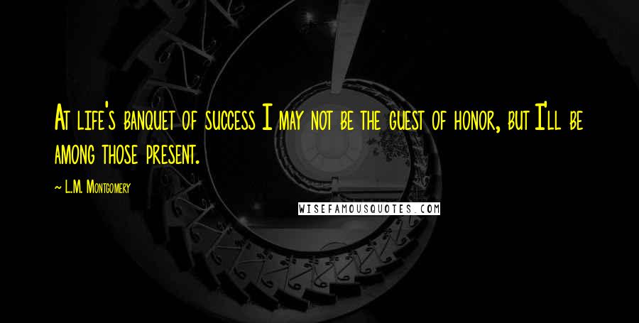 L.M. Montgomery Quotes: At life's banquet of success I may not be the guest of honor, but I'll be among those present.