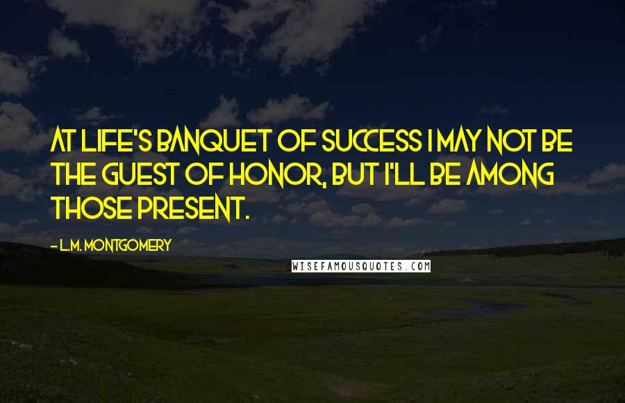 L.M. Montgomery Quotes: At life's banquet of success I may not be the guest of honor, but I'll be among those present.