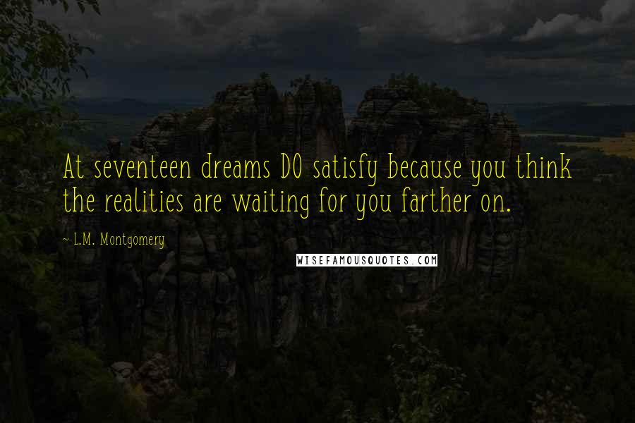 L.M. Montgomery Quotes: At seventeen dreams DO satisfy because you think the realities are waiting for you farther on.