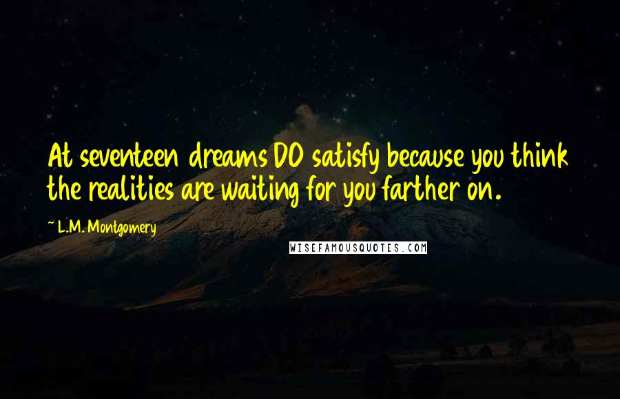 L.M. Montgomery Quotes: At seventeen dreams DO satisfy because you think the realities are waiting for you farther on.