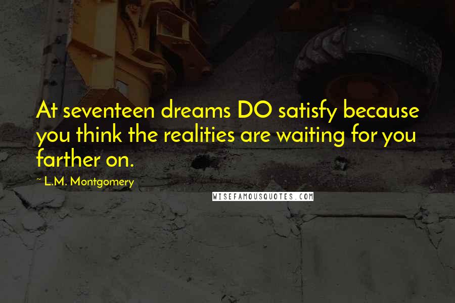 L.M. Montgomery Quotes: At seventeen dreams DO satisfy because you think the realities are waiting for you farther on.