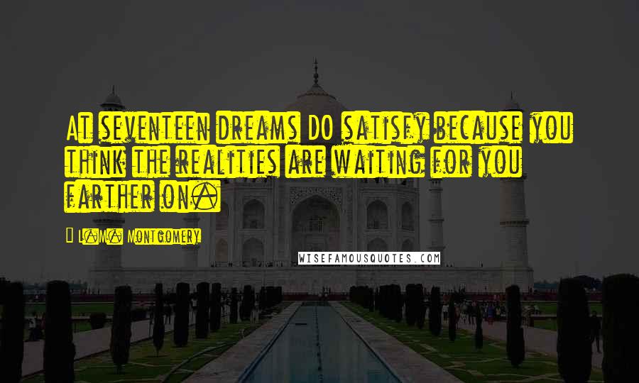 L.M. Montgomery Quotes: At seventeen dreams DO satisfy because you think the realities are waiting for you farther on.