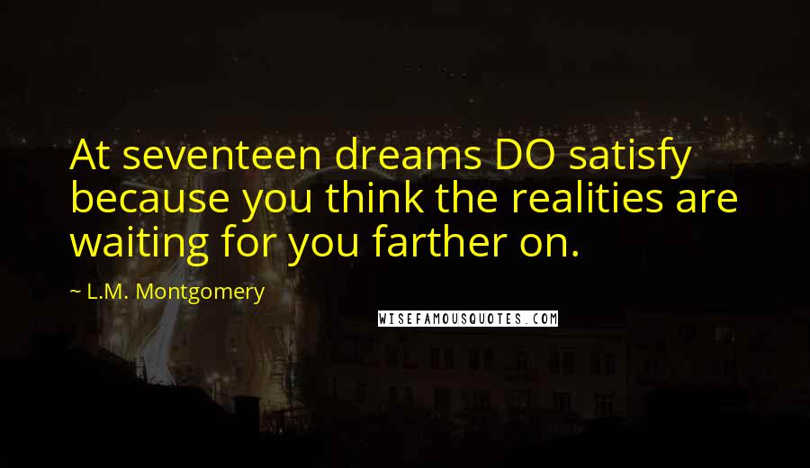 L.M. Montgomery Quotes: At seventeen dreams DO satisfy because you think the realities are waiting for you farther on.