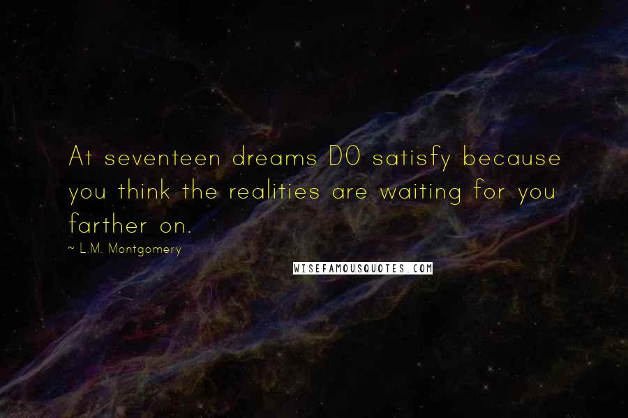 L.M. Montgomery Quotes: At seventeen dreams DO satisfy because you think the realities are waiting for you farther on.