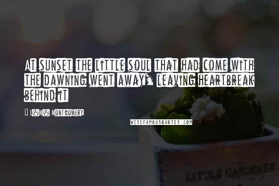 L.M. Montgomery Quotes: At sunset the little soul that had come with the dawning went away, leaving heartbreak behind it
