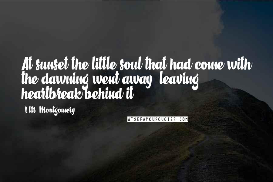 L.M. Montgomery Quotes: At sunset the little soul that had come with the dawning went away, leaving heartbreak behind it