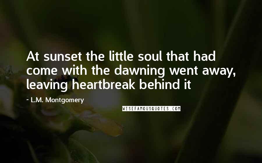 L.M. Montgomery Quotes: At sunset the little soul that had come with the dawning went away, leaving heartbreak behind it