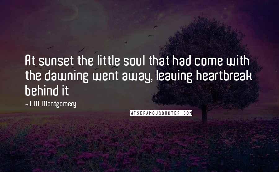 L.M. Montgomery Quotes: At sunset the little soul that had come with the dawning went away, leaving heartbreak behind it
