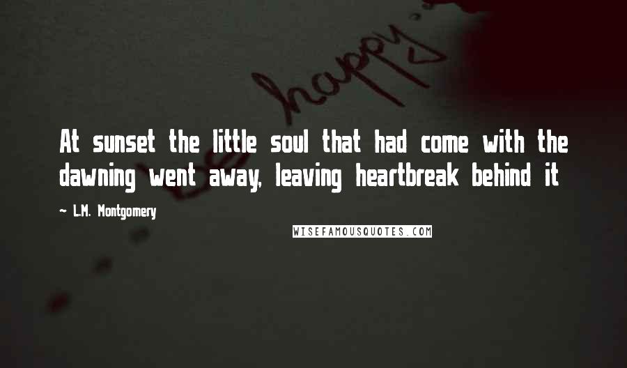 L.M. Montgomery Quotes: At sunset the little soul that had come with the dawning went away, leaving heartbreak behind it