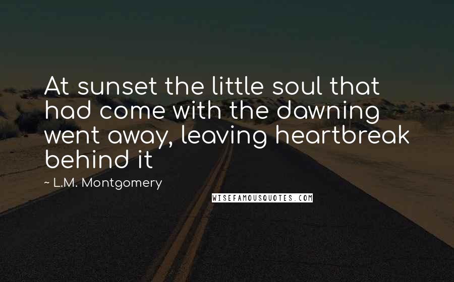 L.M. Montgomery Quotes: At sunset the little soul that had come with the dawning went away, leaving heartbreak behind it