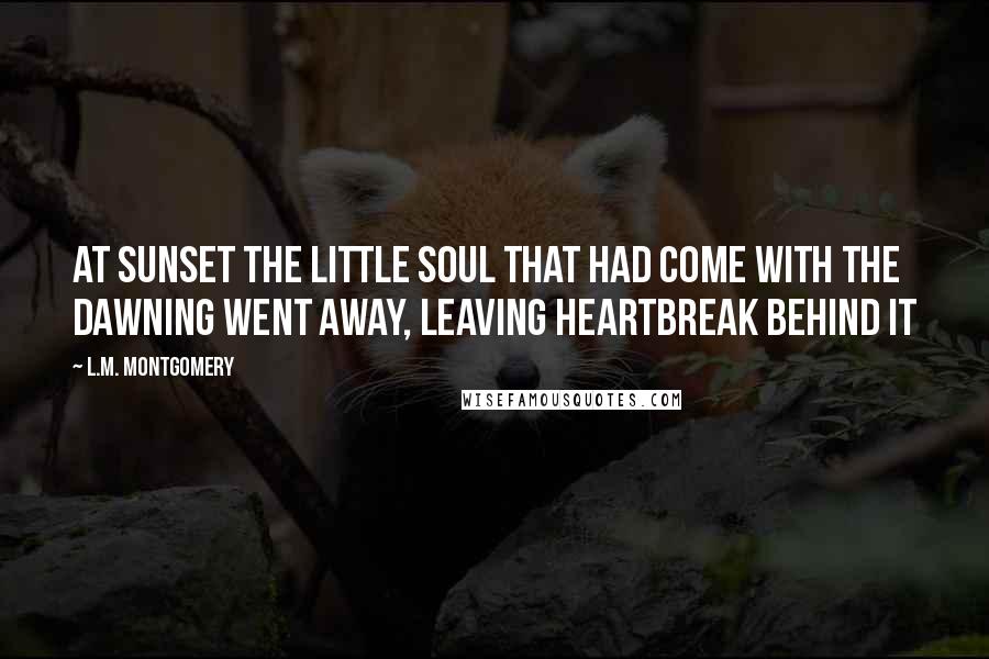 L.M. Montgomery Quotes: At sunset the little soul that had come with the dawning went away, leaving heartbreak behind it
