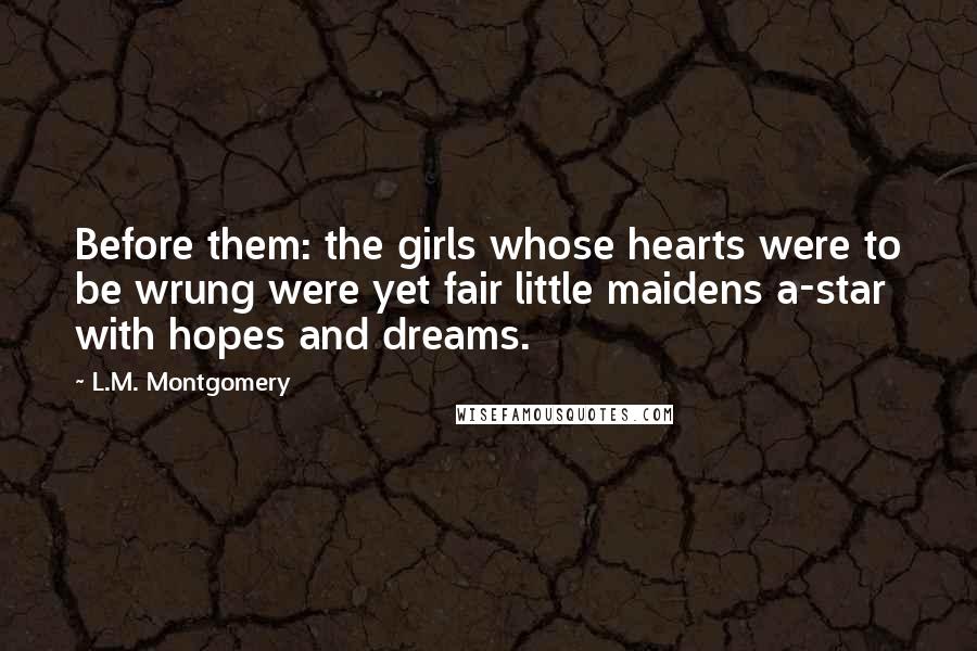 L.M. Montgomery Quotes: Before them: the girls whose hearts were to be wrung were yet fair little maidens a-star with hopes and dreams.