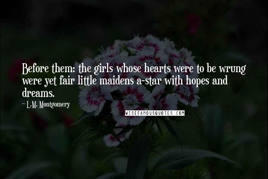 L.M. Montgomery Quotes: Before them: the girls whose hearts were to be wrung were yet fair little maidens a-star with hopes and dreams.