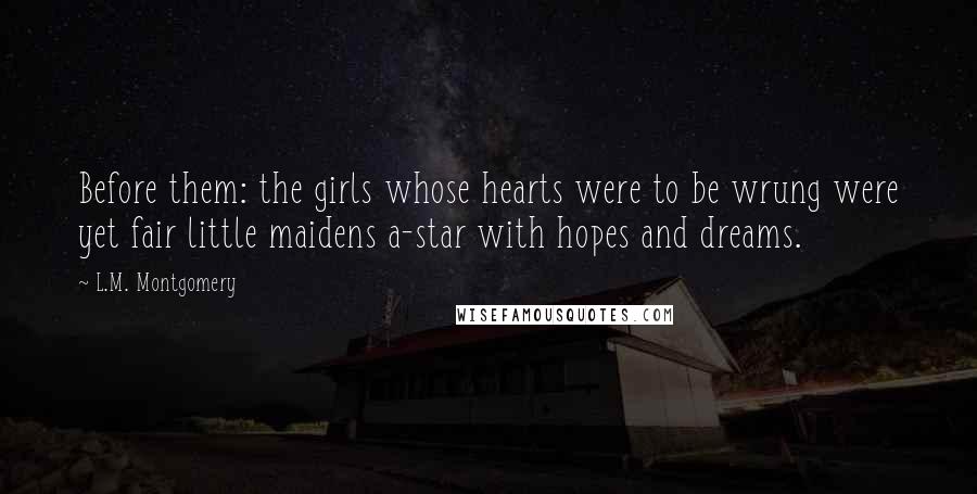 L.M. Montgomery Quotes: Before them: the girls whose hearts were to be wrung were yet fair little maidens a-star with hopes and dreams.