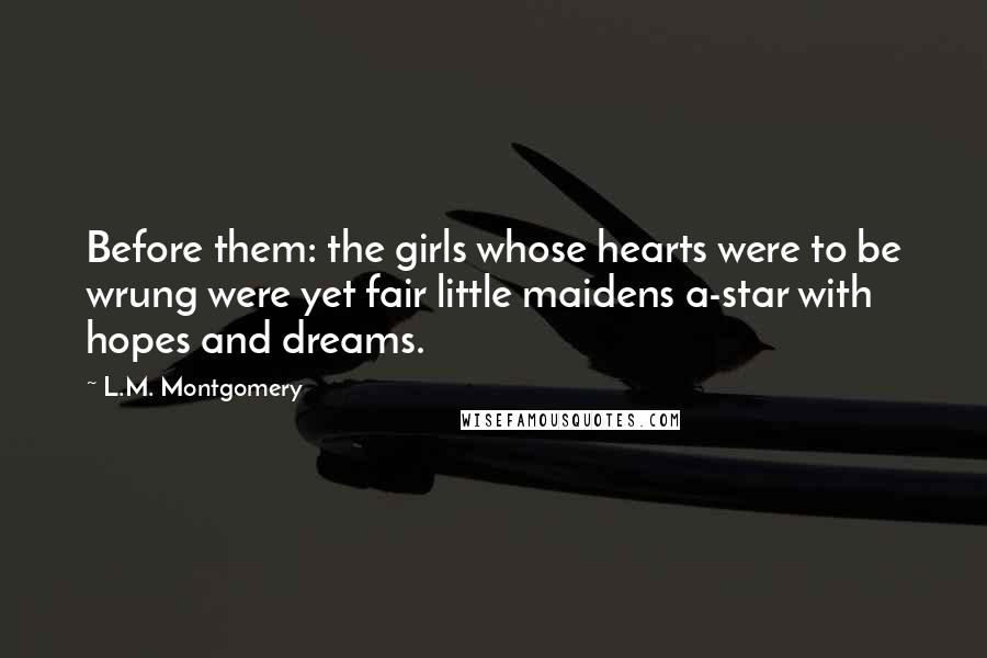 L.M. Montgomery Quotes: Before them: the girls whose hearts were to be wrung were yet fair little maidens a-star with hopes and dreams.
