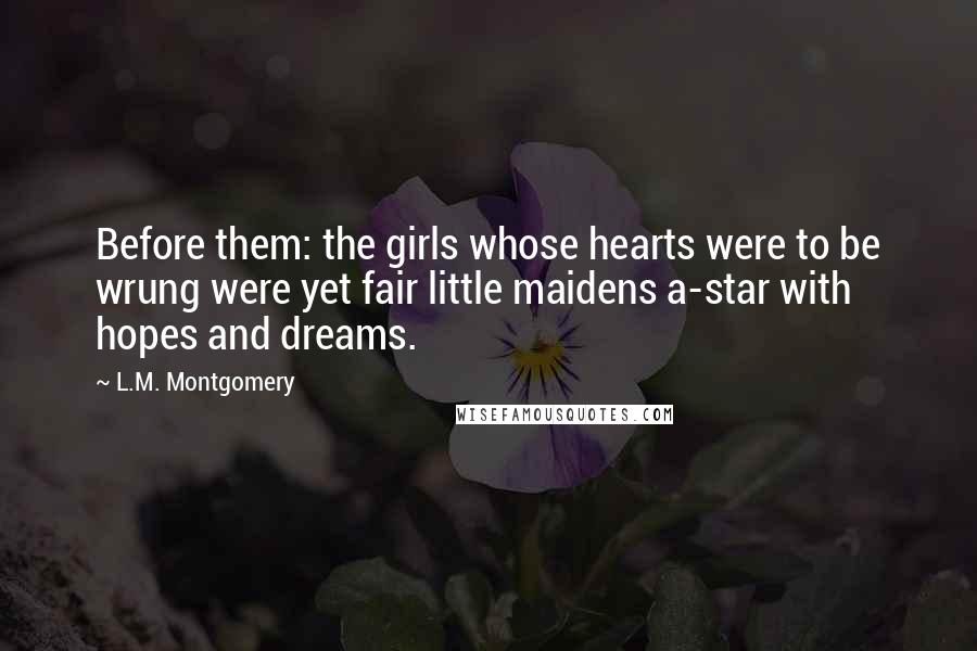 L.M. Montgomery Quotes: Before them: the girls whose hearts were to be wrung were yet fair little maidens a-star with hopes and dreams.