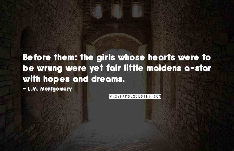 L.M. Montgomery Quotes: Before them: the girls whose hearts were to be wrung were yet fair little maidens a-star with hopes and dreams.