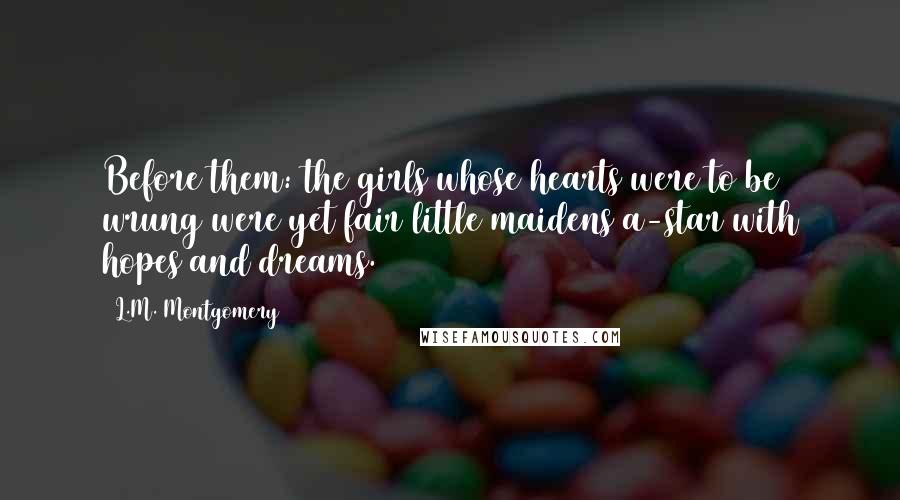 L.M. Montgomery Quotes: Before them: the girls whose hearts were to be wrung were yet fair little maidens a-star with hopes and dreams.
