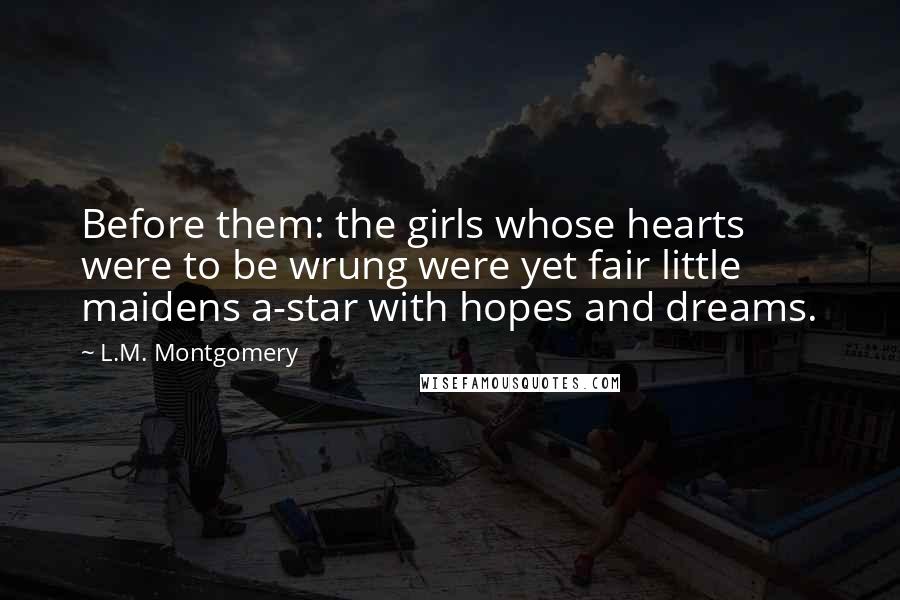 L.M. Montgomery Quotes: Before them: the girls whose hearts were to be wrung were yet fair little maidens a-star with hopes and dreams.