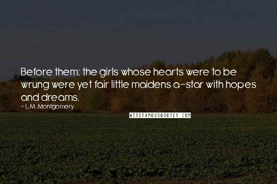 L.M. Montgomery Quotes: Before them: the girls whose hearts were to be wrung were yet fair little maidens a-star with hopes and dreams.