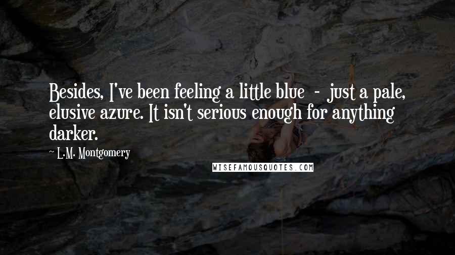 L.M. Montgomery Quotes: Besides, I've been feeling a little blue - just a pale, elusive azure. It isn't serious enough for anything darker.