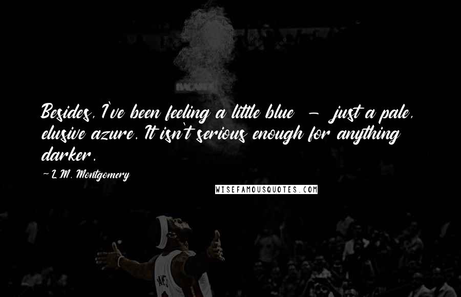 L.M. Montgomery Quotes: Besides, I've been feeling a little blue  -  just a pale, elusive azure. It isn't serious enough for anything darker.