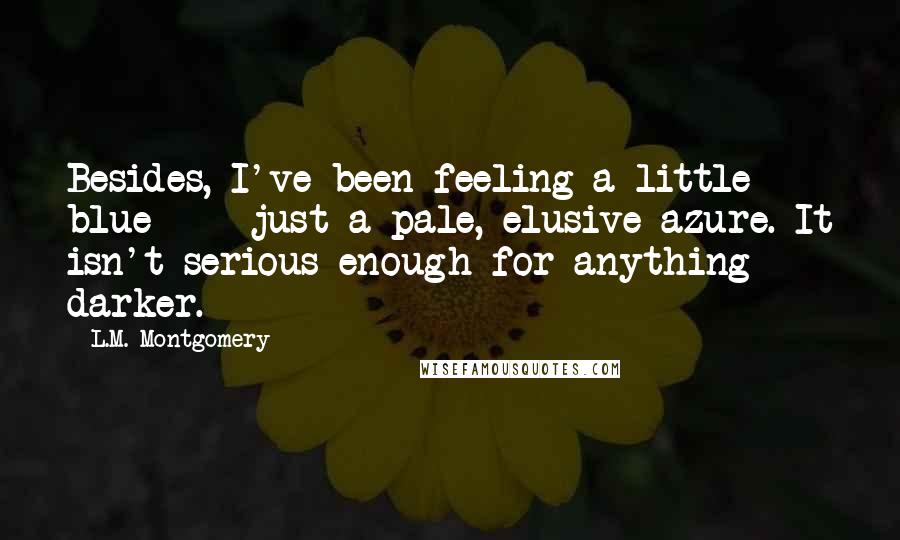 L.M. Montgomery Quotes: Besides, I've been feeling a little blue  -  just a pale, elusive azure. It isn't serious enough for anything darker.