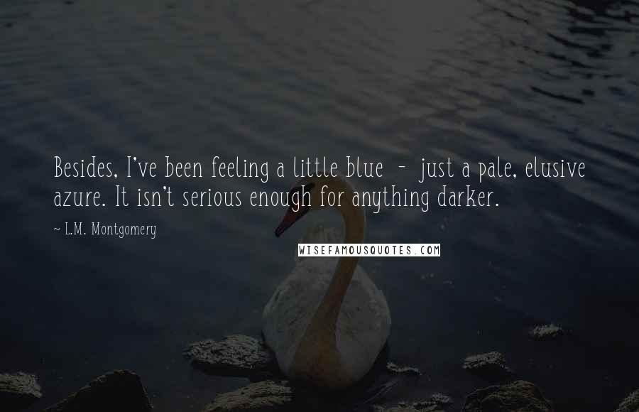 L.M. Montgomery Quotes: Besides, I've been feeling a little blue - just a pale, elusive azure. It isn't serious enough for anything darker.
