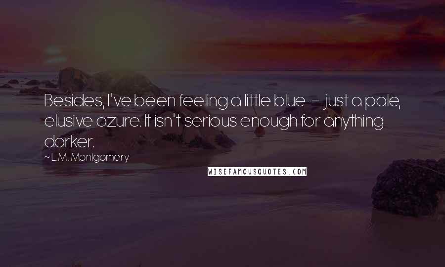L.M. Montgomery Quotes: Besides, I've been feeling a little blue - just a pale, elusive azure. It isn't serious enough for anything darker.